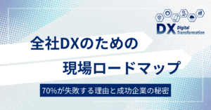 全社DXのための現場ロードマップ|70%が失敗する理由と、成功企業の秘密