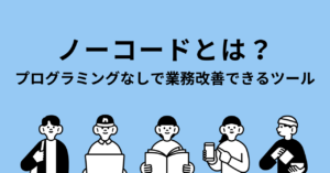 ノーコードとは？プログラミングなしで業務改善できるツール