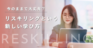 「今のままで大丈夫？」リスキリングという新しい学び方